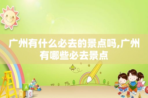 广州有什么必去的景点吗,广州有哪些必去景点