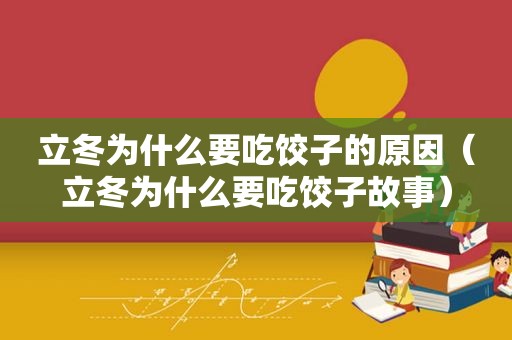 立冬为什么要吃饺子的原因（立冬为什么要吃饺子故事）
