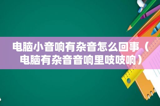 电脑小音响有杂音怎么回事（电脑有杂音音响里吱吱响）