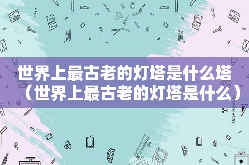 世界上最古老的灯塔是什么塔（世界上最古老的灯塔是什么）
