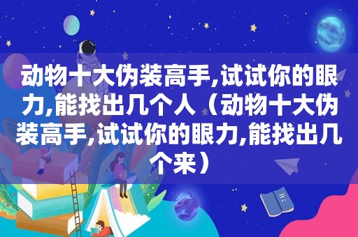 动物十大伪装高手,试试你的眼力,能找出几个人（动物十大伪装高手,试试你的眼力,能找出几个来）