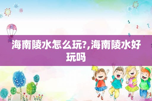 海南陵水怎么玩?,海南陵水好玩吗