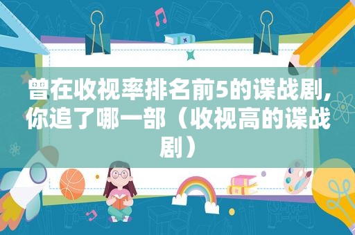 曾在收视率排名前5的谍战剧,你追了哪一部（收视高的谍战剧）