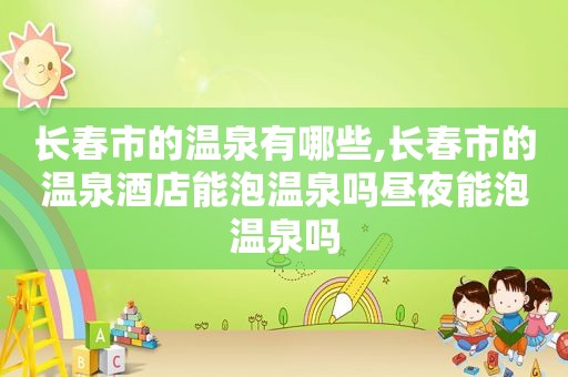 长春市的温泉有哪些,长春市的温泉酒店能泡温泉吗昼夜能泡温泉吗