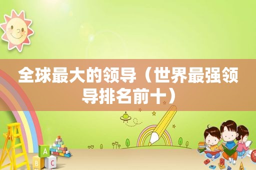 全球最大的领导（世界最强领导排名前十）