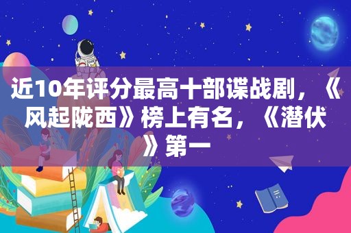 近10年评分最高十部谍战剧，《风起陇西》榜上有名，《潜伏》第一
