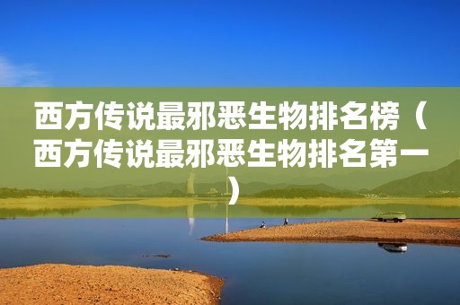 西方传说最邪恶生物排名榜（西方传说最邪恶生物排名第一）