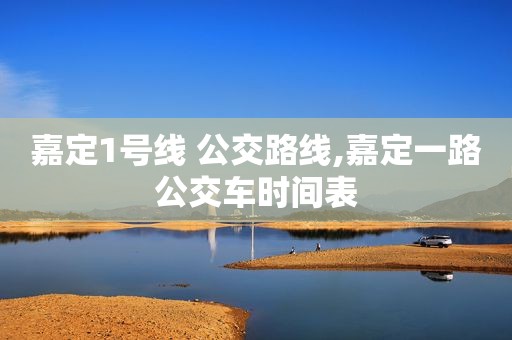嘉定1号线 公交路线,嘉定一路公交车时间表