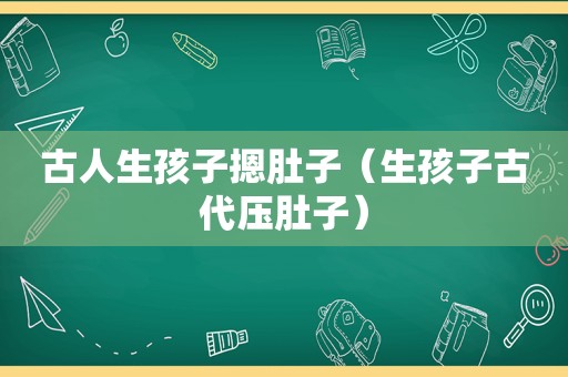 古人生孩子摁肚子（生孩子古代压肚子）