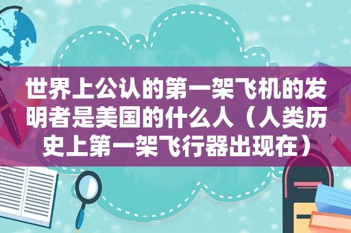 世界上公认的第一架飞机的发明者是美国的什么人（人类历史上第一架飞行器出现在）