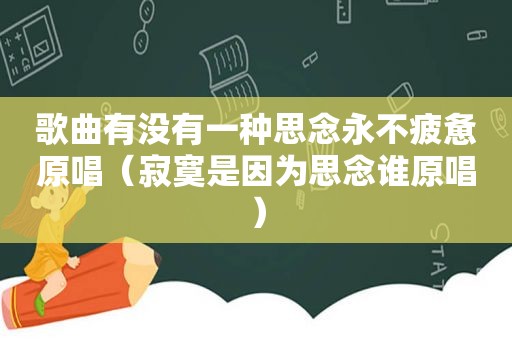 歌曲有没有一种思念永不疲惫原唱（寂寞是因为思念谁原唱）