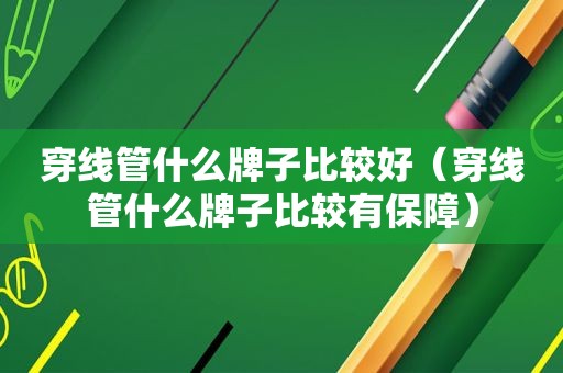 穿线管什么牌子比较好（穿线管什么牌子比较有保障）
