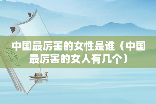 中国最厉害的女性是谁（中国最厉害的女人有几个）