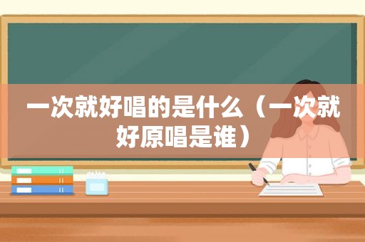 一次就好唱的是什么（一次就好原唱是谁）