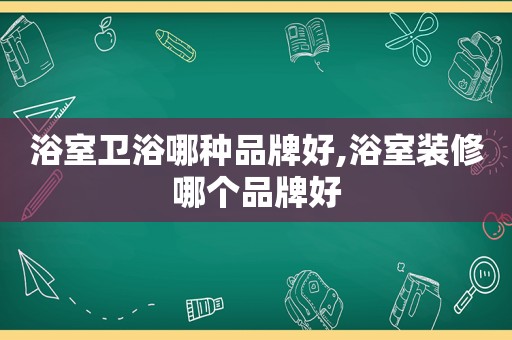浴室卫浴哪种品牌好,浴室装修哪个品牌好