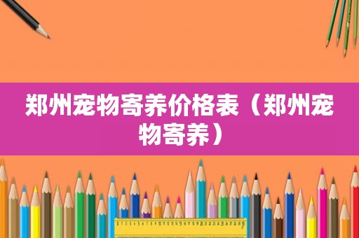 郑州宠物寄养价格表（郑州宠物寄养）