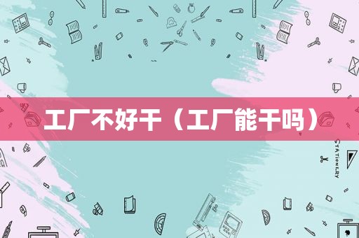 工厂不好干（工厂能干吗）