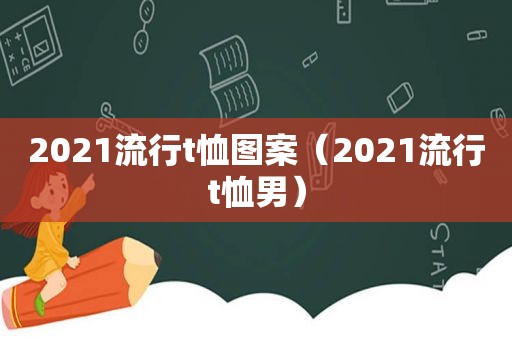 2021流行t恤图案（2021流行t恤男）