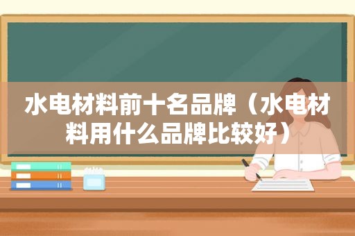 水电材料前十名品牌（水电材料用什么品牌比较好）
