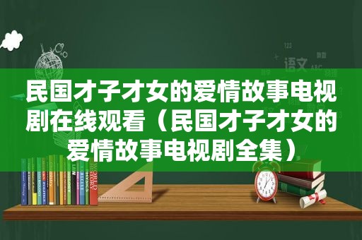 民国才子才女的爱情故事电视剧在线观看（民国才子才女的爱情故事电视剧全集）
