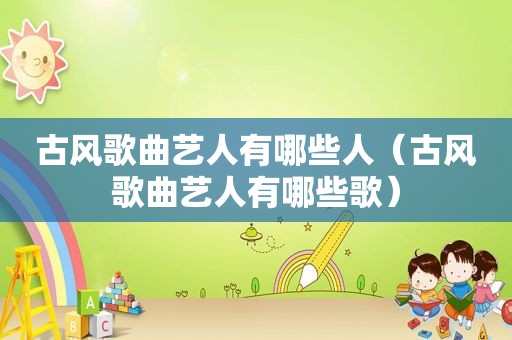 古风歌曲艺人有哪些人（古风歌曲艺人有哪些歌）