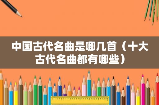 中国古代名曲是哪几首（十大古代名曲都有哪些）