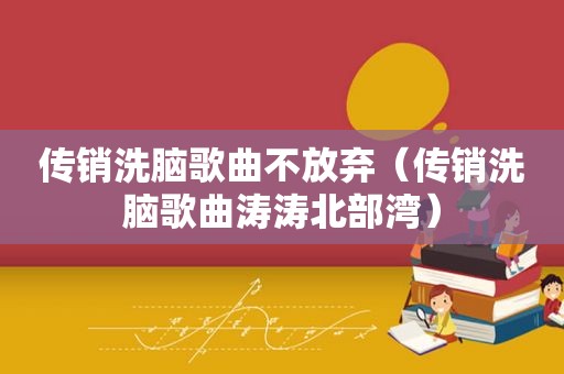 传销洗脑歌曲不放弃（传销洗脑歌曲涛涛北部湾）