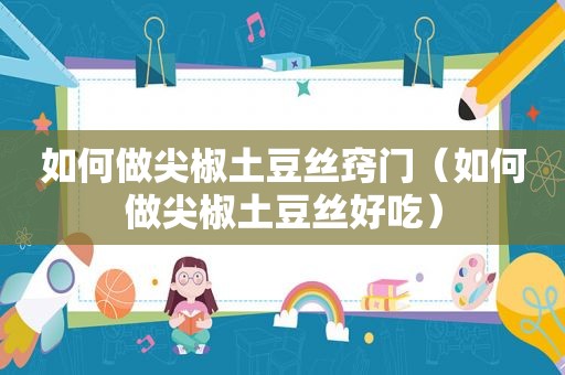 如何做尖椒土豆丝窍门（如何做尖椒土豆丝好吃）