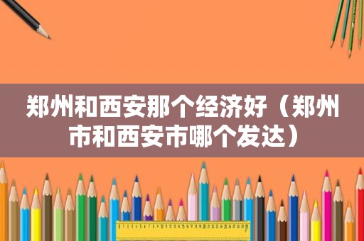 郑州和西安那个经济好（郑州市和西安市哪个发达）