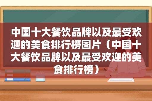 中国十大餐饮品牌以及最受欢迎的美食排行榜图片（中国十大餐饮品牌以及最受欢迎的美食排行榜）