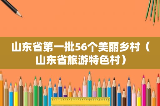 山东省第一批56个美丽乡村（山东省旅游特色村）