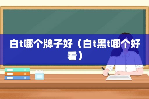 白t哪个牌子好（白t黑t哪个好看）