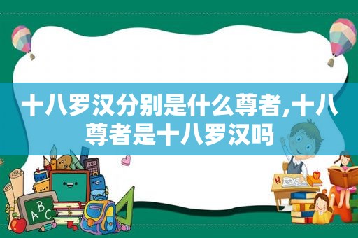 十八罗汉分别是什么尊者,十八尊者是十八罗汉吗