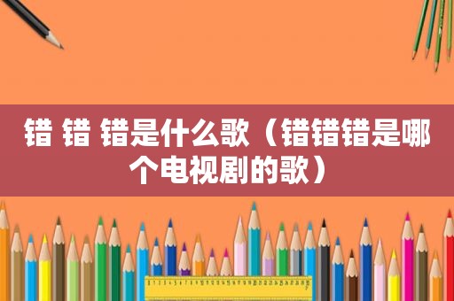 错 错 错是什么歌（错错错是哪个电视剧的歌）