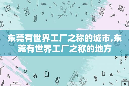 东莞有世界工厂之称的城市,东莞有世界工厂之称的地方