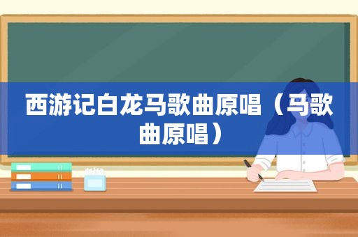 西游记白龙马歌曲原唱（马歌曲原唱）
