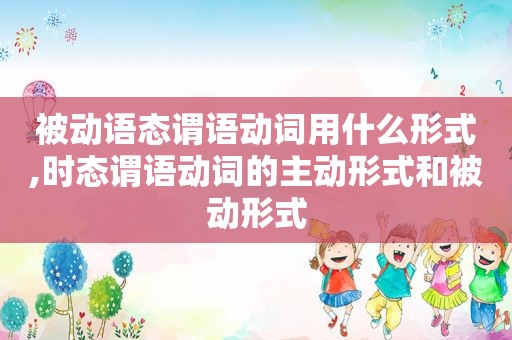 被动语态谓语动词用什么形式,时态谓语动词的主动形式和被动形式