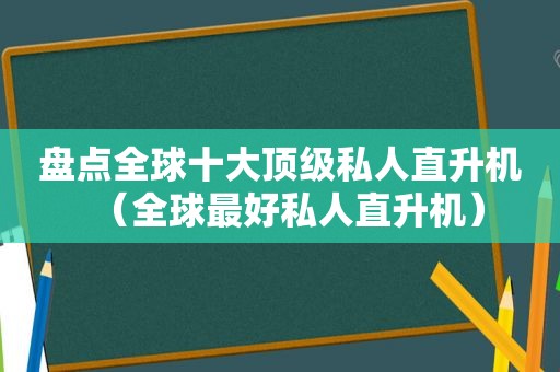 盘点全球十大顶级私人直升机（全球最好私人直升机）