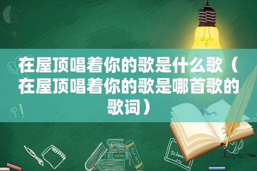 在屋顶唱着你的歌是什么歌（在屋顶唱着你的歌是哪首歌的歌词）