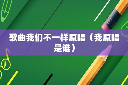 歌曲我们不一样原唱（我原唱是谁）