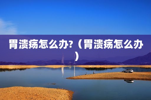 胃溃疡怎么办?（胃溃疡怎么办）