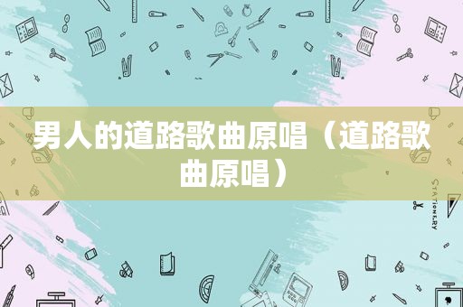 男人的道路歌曲原唱（道路歌曲原唱）