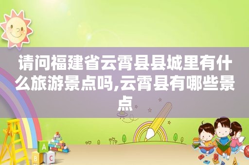 请问福建省云霄县县城里有什么旅游景点吗,云霄县有哪些景点