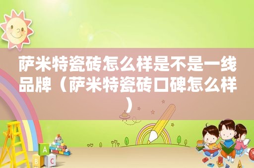 萨米特瓷砖怎么样是不是一线品牌（萨米特瓷砖口碑怎么样）
