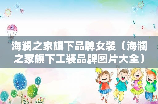 海澜之家旗下品牌女装（海澜之家旗下工装品牌图片大全）