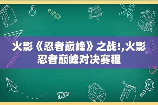 火影《忍者巅峰》之战!,火影忍者巅峰对决赛程