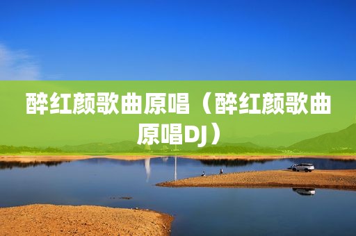 醉红颜歌曲原唱（醉红颜歌曲原唱DJ）