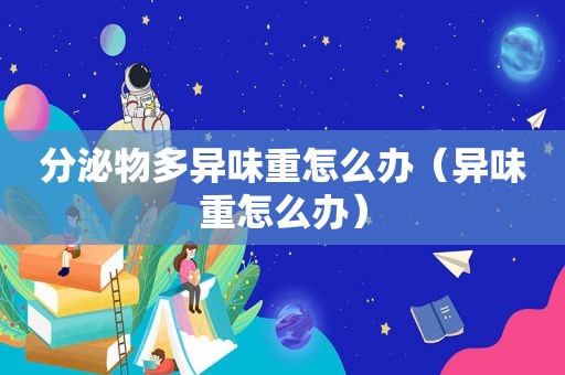 分泌物多异味重怎么办（异味重怎么办）