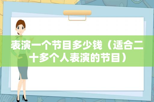 表演一个节目多少钱（适合二十多个人表演的节目）
