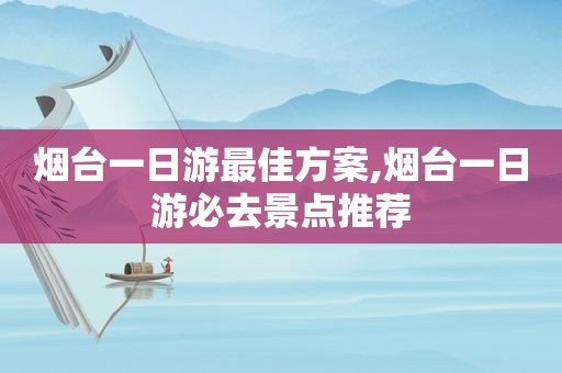 烟台一日游最佳方案,烟台一日游必去景点推荐